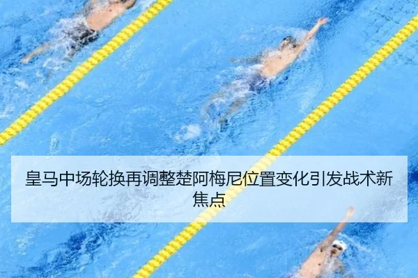 皇马中场轮换再调整楚阿梅尼位置变化引发战术新焦点
